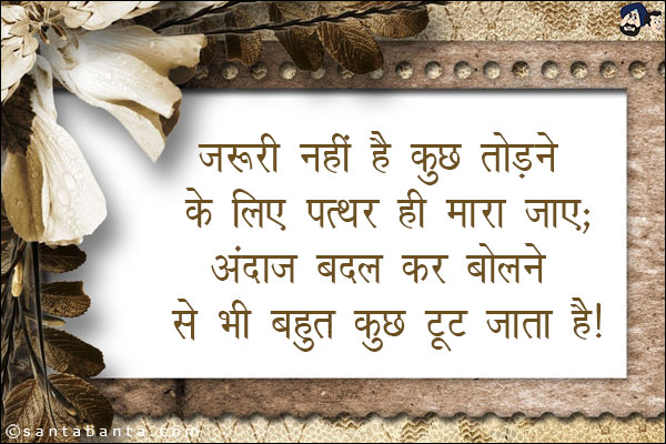 जरुरी नहीं है कुछ तोड़ने के लिए पत्थर ही मारा जाए;<br/>
अंदाज बदल कर बोलने से भी बहुत कुछ टूट जाता है!