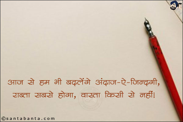 आज से हम भी बदलेंगे अंदाज-ऐ-ज़िंदगी,<br/>

राब्ता सबसे होगा, वास्ता किसी से नही।