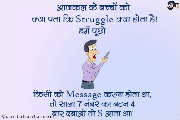 आजकल के बच्चों को क्या पता कि Struggle क्या होता है!<br/>
हमें पूछो किसी को Message करना होता था, तो साला 7 नंबर का बटन 4 बार दबाओ तो S आता था!