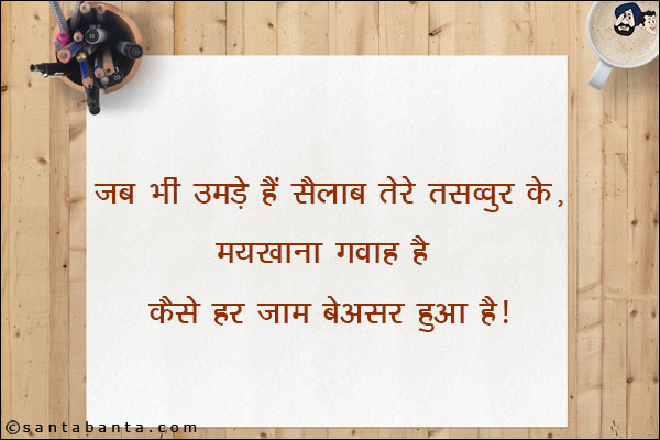 जब भी उमड़े हैँ सैलाब तेरे तसव्वुर के,<br/>
मयख़ाना गवाह है कैसे हर जाम बेअसर हुआ है!