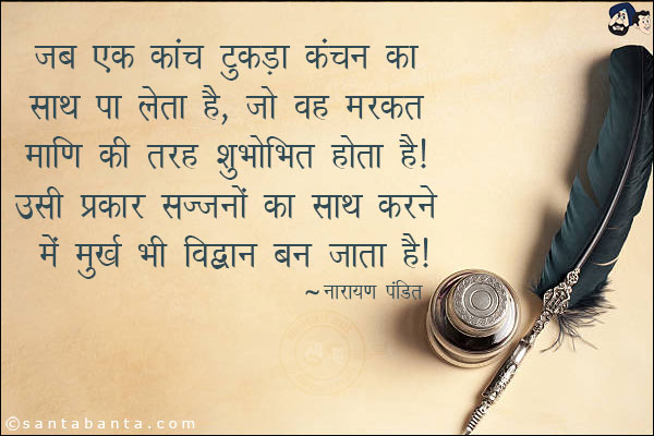 जब एक कांच टुकड़ा कंचन का साथ पा लेता है, जो वह मरकत मणि की तरह शुशोभित होता है । उसी प्रकार सज्जनों का साथ करने से मूर्ख भी विद्वान् बन जाता है।