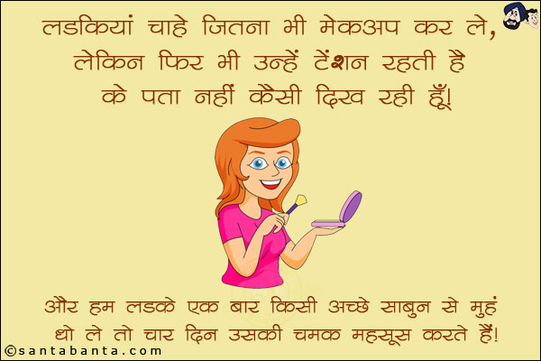 लड़कियां चाहे जितना भी मेकअप कर ले, लेकिन फिर भी उन्हें टेंशन रहती है कि पता नहीं कैसी दिख रही हूँ!<br/>
और हम लड़के एक बार किसी अच्छे साबुन से मुँह धो लें तो चार दिन उसकी चमक महसूस करते हैं!