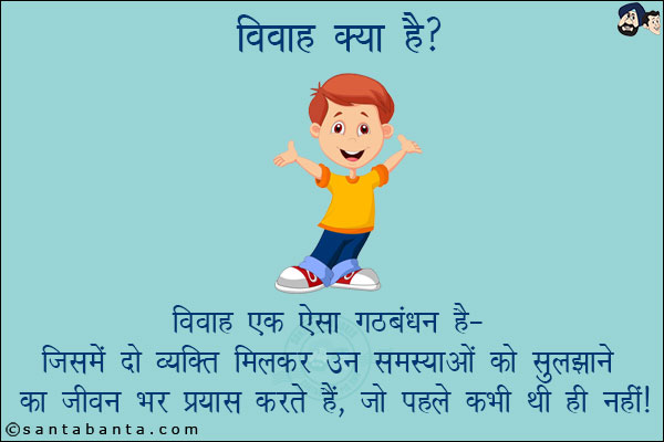 विवाह क्या है?<br/>
विवाह एक ऐसा गठबंधन है, जिसमें दो व्यक्ति मिलकर उन समस्याओं को सुलझाने का जीवन भर प्रयास करते हैं, जो पहले कभी थी ही नहीं!