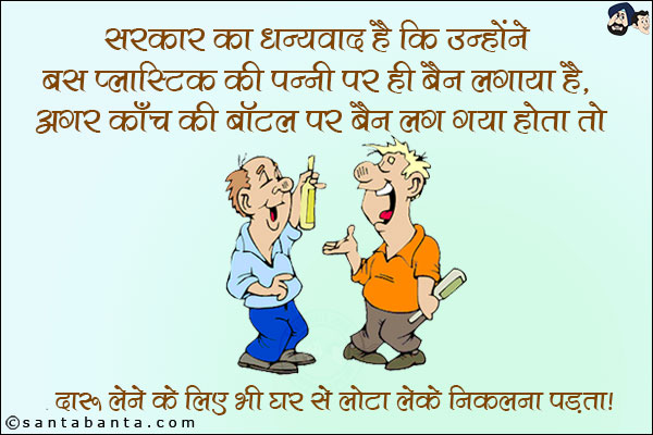 सरकार का धन्यवाद है कि उन्होंने बस प्लास्टिक की पन्नी पर ही बैग लगाया है, अगर काँच की बॉटल पर बैन लग गया होता तो दारू लेने के लिए भी घर से लोटा लेके निकलना पड़ता!