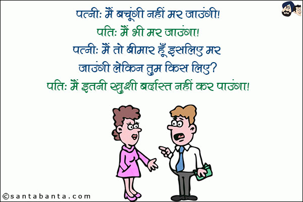 पत्नी: मैं बचूंगी नहीं मर जाउंगी!<br/>
पति: मैं भी मर जाऊंगा!<br/>
पत्नी: मैं तो बीमार हूँ इसलिए मर जाउंगी लेकिन तुम किस लिए?<br/>
पति: मैं इतनी ख़ुशी बर्दाश्त नहीं कर पाउँगा!