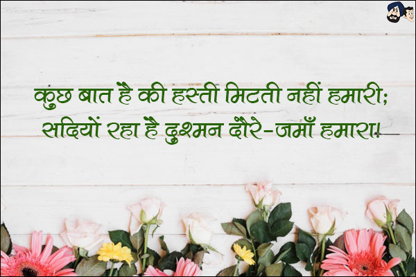 कुछ बात है की हस्ती मिटती नहीं हमारी;<br/>
सदियों रहा है दुश्मन दौरे -जमाँ हमारा!