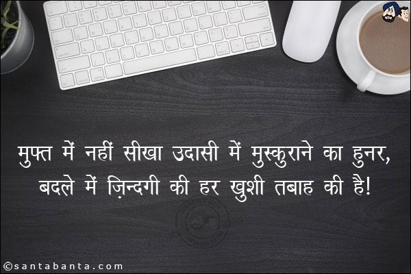 मुफ़्त में नहीं सीखा उदासी में मुस्कराने का हुनर,<br/>
बदले में ज़िन्दगी की हर ख़ुशी तबाह की है |