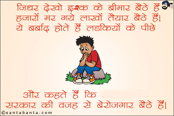 जिधर देखो इश्क़ के बीमार बैठे हैं<br/>
हज़ारों मर गये लाखों तैयार बैठे हैं!<br/>
ये बर्बाद होते हैं लड़कियों के पीछे और कहते हैं कि सरकार की वजह से बेरोज़गार बैठे हैं!