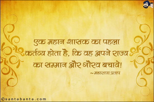 एक महान शासक का पहला कर्तव्य होता है, कि वह अपने राज्य का सम्मान और गौरव बचाये।