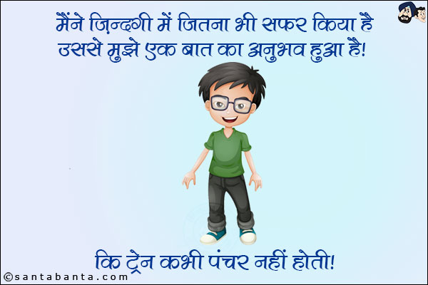 मैंने ज़िन्दगी में जितना भी सफर किया है उससे मुझे एक बात का अनुभव हुआ है!<br/>
कि ट्रेन कभी पंचर नहीं होती!