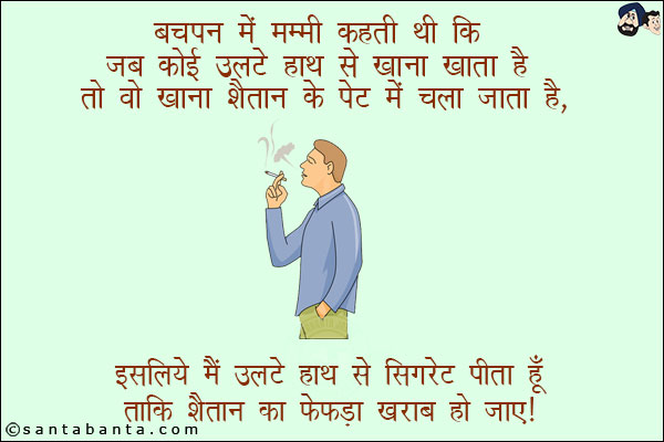 बचपन में मम्मी कहती थी कि जब कोई उलटे हाथ से खाना खाता है तो वो खाना शैतान के पेट में चला जाता है!<br/>
इसलिए मैं उलटे हाथ से सिगरेट पीता हूँ ताकि शैतान का फेफड़ा ख़राब हो जाए!