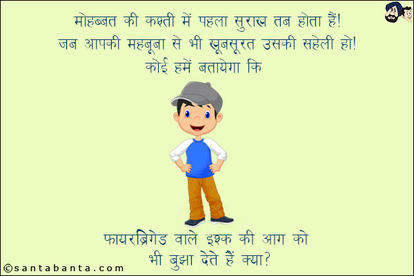 मोहब्बत की कश्ती में पहला सुराख़ तब होता है!<br/>
जब आपकी महबूबा से भी खूबसूरत उसकी सहेली हो!<br/>
कोई हमें बतायेगा कि फायरब्रिगेड वाले इश्क़ की आग को भी बुझा देते हैं क्या?