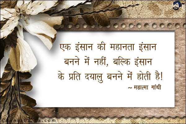 एक इंसान की महानता इंसान बनने में नहीं, बल्कि इंसान के प्रति दयालु बनने में होती है।