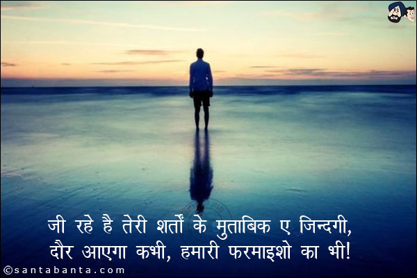 जी रहे है तेरी शर्तो के मुताबिक़ ए जिंदगी,<br/>
दौर आएगा कभी, हमारी फरमाइशो का भी!
