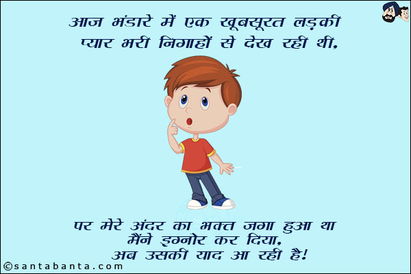 आज भंडारे में एक खूबसूरत लड़की प्यार भरी निगाहों से देख रही थी!<br/>
पर मेरे अंदर का भक्त जगा हुआ था मैंने इग्नोर कर दिया!<br/>
अब उसकी याद आ रही है!