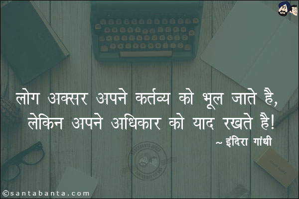 लोग अक्सर अपने कर्तव्य को भूल जाते है, लेकिन अपने अधिकार को याद रखते है।