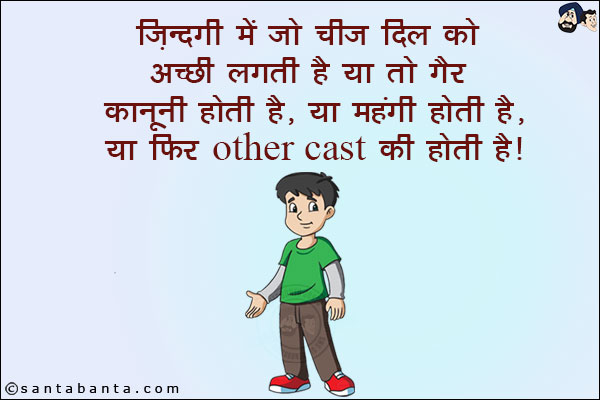 ज़िन्दगी में जो चीज़ दिल को अच्छी लगती है या तो गैर कानूनी होती है, या महंगी होती है, या फिर Other Cast की होती हैं!