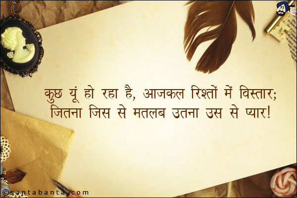 कुछ यूं हो रहा है आजकल रिश्तों में विस्तार;<br/>
जितना जिस से मतलब उतना उस से प्यार!
