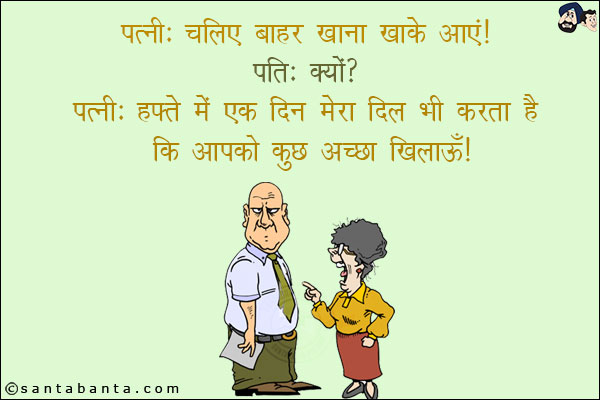 पत्नी: चलिए बाहर खाना खाके आएं!<br/>
पति: क्यों?<br/>
पत्नी: हफ्ते में एक दिन मेरा दिल भी करता है कि आपको कुछ अच्छा खिलाऊँ!