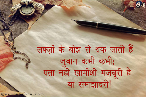 लफ़्ज़ों के बोझ से थक जाती हैं ज़ुबान' कभी कभी;<br/>
पता नहीं 'खामोशी मज़बूरी' हैं या 'समझदारी !