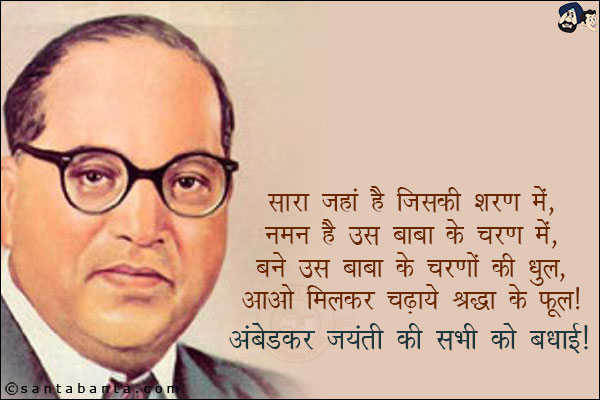 सारा जहां है जिसकी शरण मे,<br/>
नमन है उस बाबा के चरण मे,<br/>
बने उस बाबा के चरणों की धुल,<br/>
आओ मिलकर चढ़ाये श्रद्धा के फूल!<br/>
अंबेडकर जयंती की सभी को बधाई!