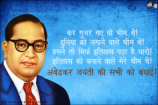 कर गुजर गए वो भीम थे!<br/>
दुनिया को जगाने वाले भीम थे!<br/>
हमने तो सिर्फ इतिहास पढ़ा है यारो!<br/>
इतिहास को बनाने वाले मेरे भीम थे!<br/>
अंबेडकर जयंती की सभी को बधाई! 