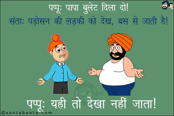 पप्पू: पापा बुलेट दिला दो!<br/>
संता: पड़ोसन की लड़की को देख बस से जाती है!<br/>
पप्पू: यही तो देखा नहीं जाता!