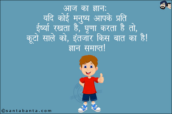 आज का ज्ञान:<br/>
यदि कोई मनुष्य आपके प्रति ईर्ष्या रखता है, घृणा करता है तो, कूटो साले को, इंतज़ार किस बात का है!<br/>
ज्ञान समापत!