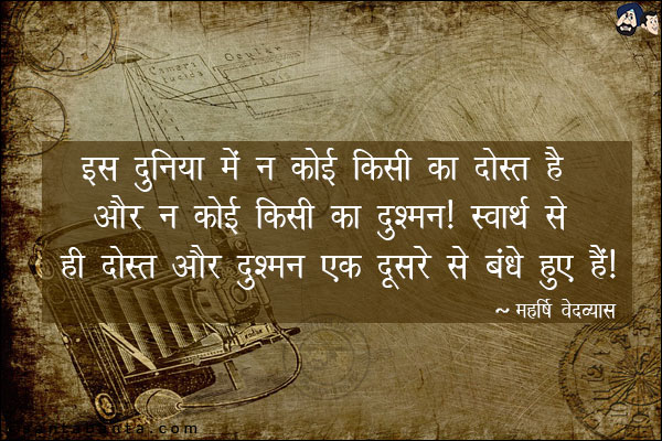 इस दुनिया में न कोई किसी का दोस्त है और न कोई किसी का दुश्मन। स्वार्थ से ही दोस्त और दुश्मन एक-दूसरे से बंधे हुए हैं।