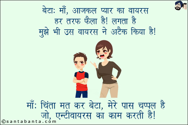 बेटा: माँ, आजकल प्यार का वायरस हर तरफ फैला है! लगता है मुझे भी उस वायरस ने अटैक किया है!<br/>
माँ: चिंता मत कर बेटा, मेरे पास चप्पल है जो एन्टीवायरस का काम करती है!