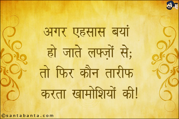 अगर एहसास बयां हो जाते लफ्जों से;<br/>
तो फिर कौन तारीफ करता खामोशियों की!