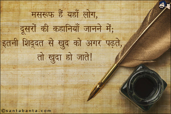 मसरूफ़ हैं यहाँ लोग, दूसरों की कहानियाँ जानने में;<br/>
इतनी शिद्दत से ख़ुद को  अगर पढ़ते, तो ख़ुद़ा हो जाते!
