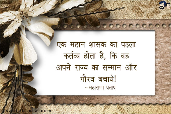 एक महान शासक का पहला कर्तव्य होता है, कि वह अपने राज्य का सम्मान और गौरव बचाये ।
