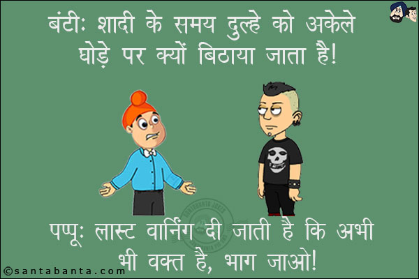 बंटी: शादी के समय दुल्हे को अकेले घोड़े पर क्यों बिठाया जाता है?<br/>
पप्पू: लास्ट वार्निंग दी जाती है कि अभी भी वक़्त है, भाग जाओ!