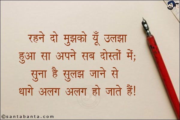 रहने दो मुझे यूँ ही उलझा हुआ सा अपने सब दोस्तों में;<br/>
सुना है सुलझ जाने के बाद धागे अलग-अलग हो जाते हैं!