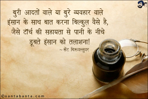 बुरी आदतो वाले या बुरे व्यवहार वाले इन्सान के साथ बात करना विल्कुल वैसे है , जैसे टॉर्च की सहायता से पानी के नीचे डूबते इन्सान को तलाशना।