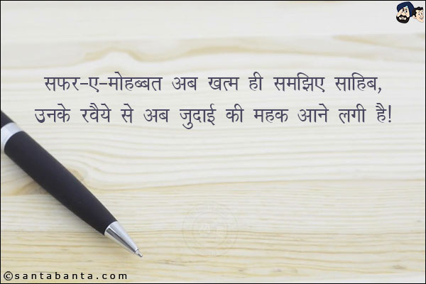 सफर-ए-मोहब्बत अब खत़म हीं समझिए साहिब,<br/>

उनके रवैये से अब जुदाई की महक आने लगी है!