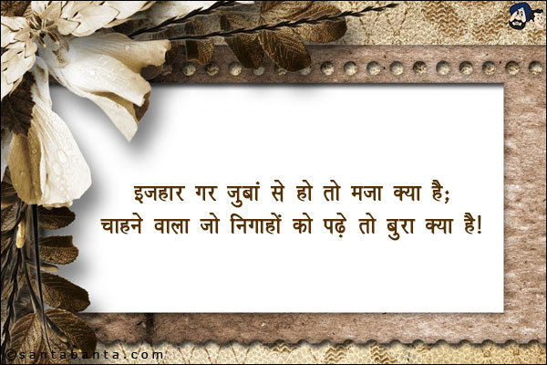 इजहार गर जुबां से हो तो मजा क्या है;<br/>
चाहने वाला जो निगाहों को पढ़े तो बुरा क्या है!