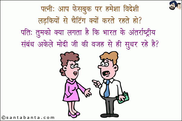 पत्नी: आप फेसबुक पर हमेशा विदेशी लड़कियों से चैटिंग क्यों करते रहते हो?<br/>
पति: तुमको क्या लगता है भारत के अंतर्राष्ट्रीय संबंध अकेले मोदी जी की वजह से ही सुधर रहे हैं!