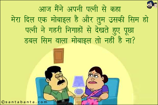 आज मैंने अपनी पत्नी से कहा मेरा दिल एक मोबाइल है और तुम उसकी सिम हो!<br/>
पत्नी ने गहरी निगाहों से देखते हुए पूछा, `डबल सिम वाला मोबाइल तो नहीं है ना?`