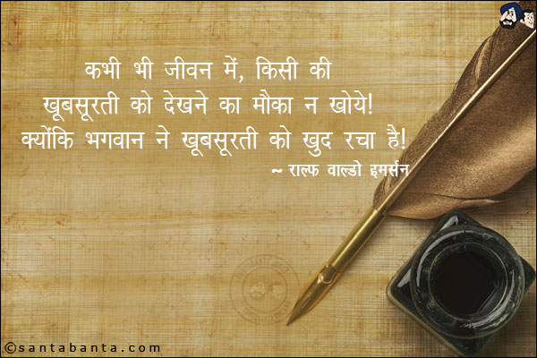 कभी भी जीवन में, किसी की खूबसूरती को देखने का मौका न खोये। क्योंकि भगवान ने खूबसूरती को खुद रचा है!