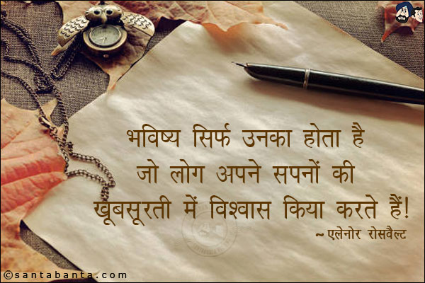 भविष्य सिर्फ उनका होता है जो लोग अपने सपनों की खूबसूरती में विश्वास किया करते हैं।
