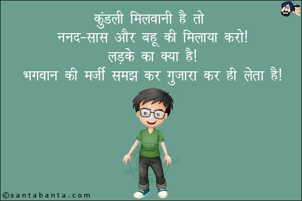 कुंडली मिलवानी है तो ननद-सास और बहू की मिलाया करो!<br/>
लड़के का क्या है! भगवान की मर्ज़ी समझ कर गुज़ारा कर ही लेता है!