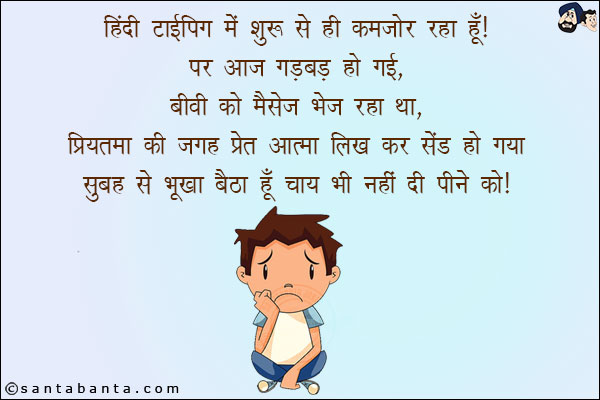 हिंदी टाइपिंग में शुरू से ही कमजोर रहा हूँ! पर आज गड़बड़ हो गई, बीवी को मैसेज भेज रहा था, प्रियतमा की जगह प्रेत आत्मा लिख कर सेंड हो गया!<br/>
सुबह से भूखा बैठा हूँ चाय भी नहीं दी पीने को!