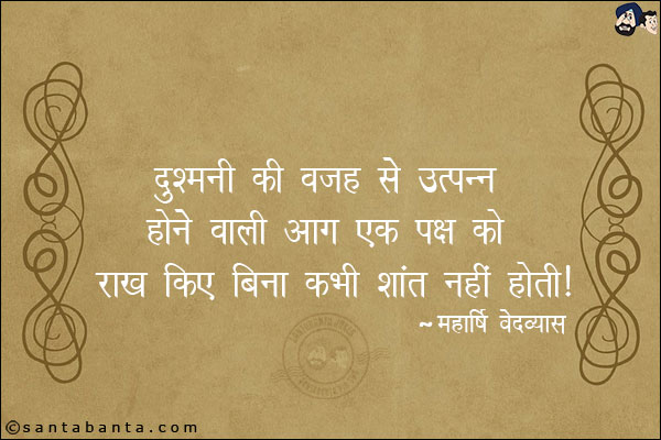 दुश्मनी की वजह से उत्पन होने वाली आग एक पक्ष को राख किए बिना कभी शांत नहीं होती।