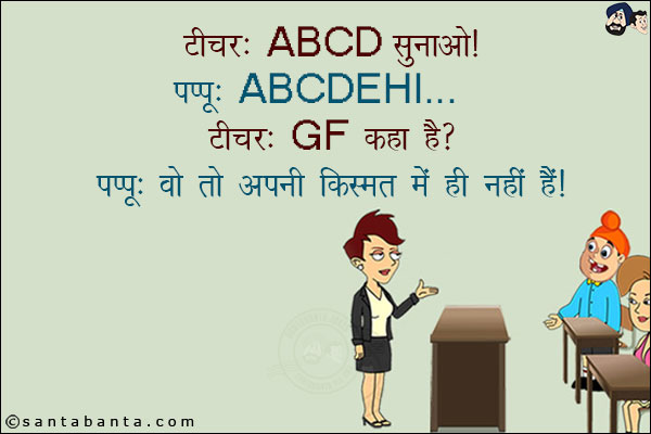 टीचर: ABCD सुनाओ!<br/>
पप्पू: ABCDEHI...<br/>
टीचर: GF कहाँ है?<br/>
पप्पू: ये तो अपनी किस्मत में ही नहीं है!