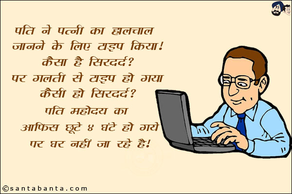 पति ने पत्नी का हालचाल जानने के लिए टाइप किया! कैसा है सिरदर्द?<br/>
पर गलती से टाइप हो गया कैसी हो सिरदर्द?<br/>
पति महोदय का ऑफिस छूटे ४ घंटे हो गये पर घर नहीं जा रहे हैं!