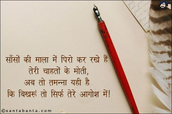 साँसों की माला में पिरो कर रखे हैं तेरी चाहतो के मोती,<br/>
अब तो तमन्ना यही है कि बिखरूं तो सिर्फ तेरे आगोश में!