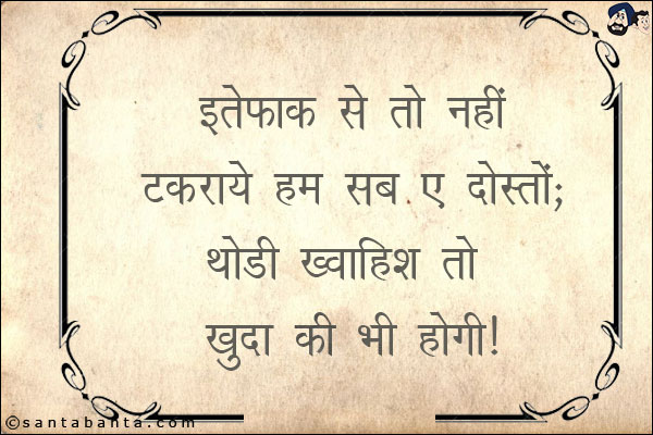 इत्तेफ़ाक़ से तो नहीं टकराये हम सब ए दोस्तों;<br/>

थोड़ी ख्वाहिश तो खुदा की भी होगी!