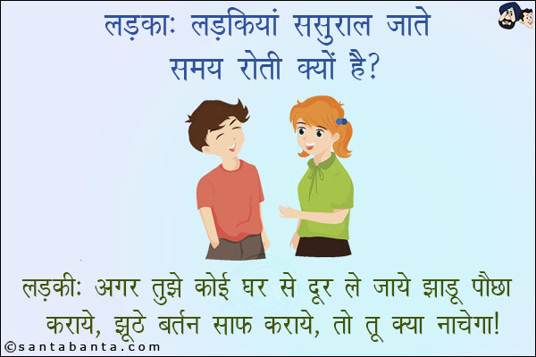 लड़का: लड़कियां ससुराल जाते समय रोटी क्यों हैं?<br/>
लड़की: अगर तुझे कोई घर से दूर ले जाये झाड़ू पौछा कराये, झूठे बर्तन साफ कराये, तो तू क्या नाचेगा!